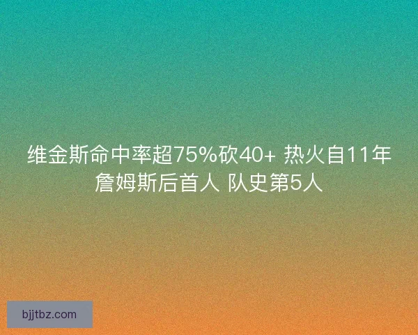 维金斯命中率超75%砍40+ 热火自11年詹姆斯后首人 队史第5人