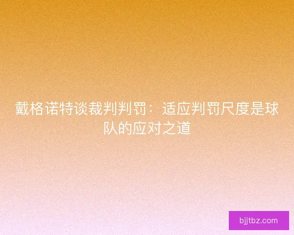 戴格诺特谈裁判判罚：适应判罚尺度是球队的应对之道