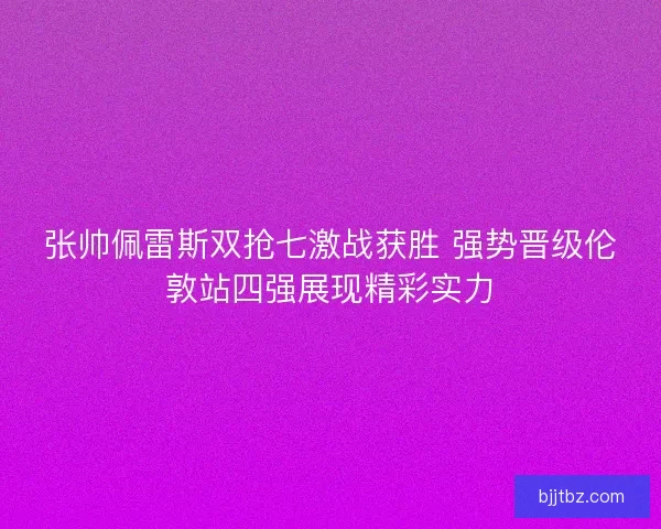 张帅佩雷斯双抢七激战获胜 强势晋级伦敦站四强展现精彩实力