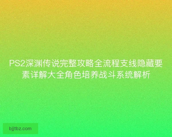 PS2深渊传说完整攻略全流程支线隐藏要素详解大全角色培养战斗系统解析