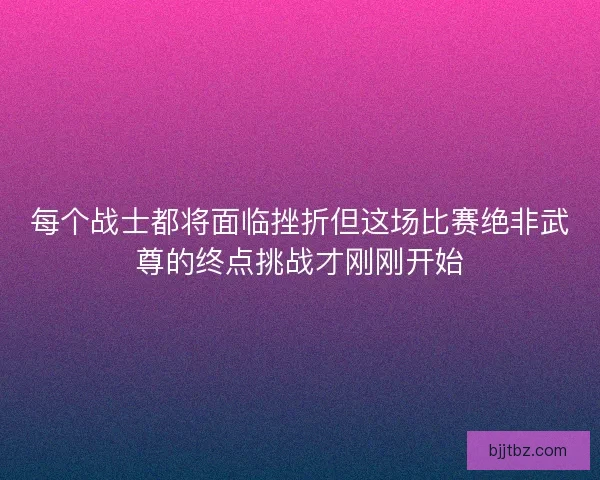 每个战士都将面临挫折但这场比赛绝非武尊的终点挑战才刚刚开始