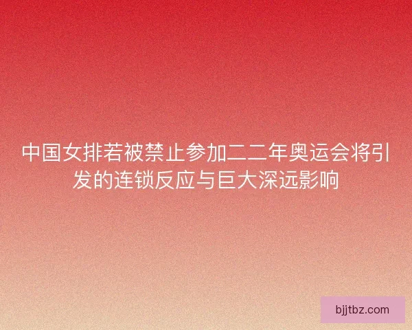 中国女排若被禁止参加二二年奥运会将引发的连锁反应与巨大深远影响