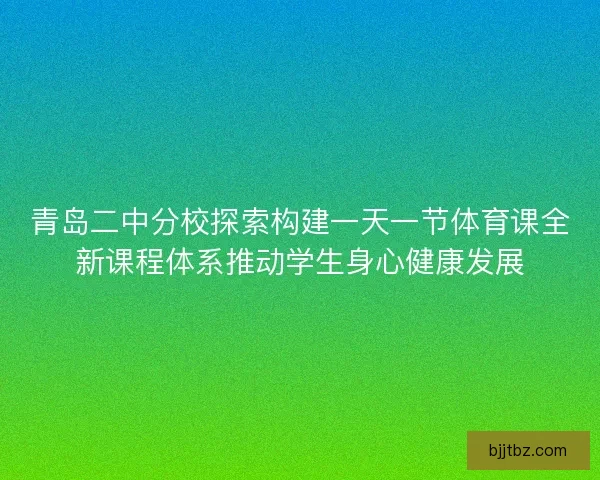 青岛二中分校探索构建一天一节体育课全新课程体系推动学生身心健康发展