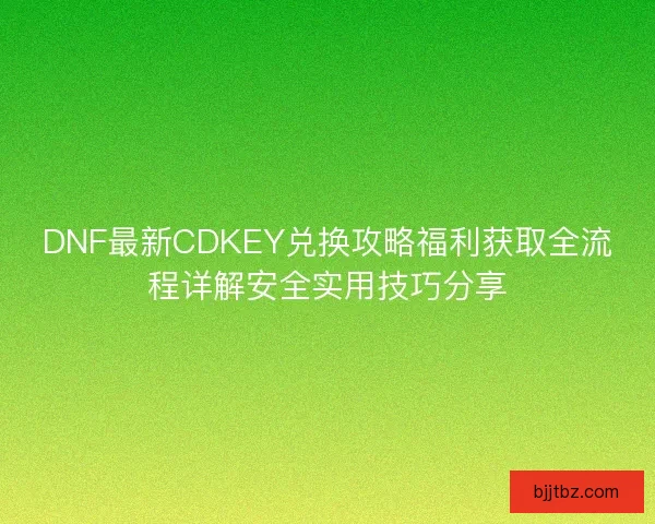 DNF最新CDKEY兑换攻略福利获取全流程详解安全实用技巧分享