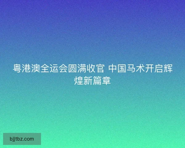 粤港澳全运会圆满收官 中国马术开启辉煌新篇章
