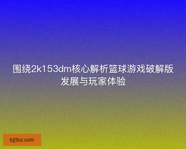 围绕2k153dm核心解析篮球游戏破解版发展与玩家体验
