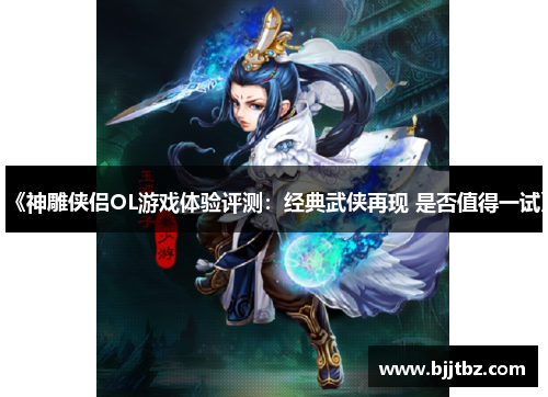 《神雕侠侣OL游戏体验评测：经典武侠再现 是否值得一试》